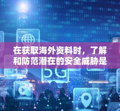 在获取海外资料时,了解和防范潜在的安全威胁是非常重要的。以下是一些关键点,帮助您更好地保护自己 在获取海外资料时,了解和防范潜在的安全威胁是非常重要的。以下是一些关键点,帮助您更好地保护自己