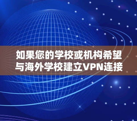 如果您的学校或机构希望与海外学校建立VPN连接,您可以按照以下步骤进行网络连接和配置 如果您的学校或机构希望与海外学校建立VPN连接,您可以按照以下步骤进行网络连接和配置
