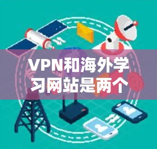 VPN和海外学习网站是两个不同的服务,各有其特点和用途,以下是它们的区别和选择建议 VPN和海外学习网站是两个不同的服务,各有其特点和用途,以下是它们的区别和选择建议