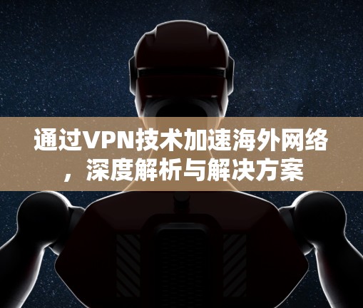 通过VPN技术加速海外网络，深度解析与解决方案