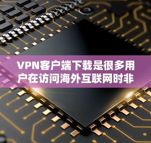 VPN客户端下载是很多用户在访问海外互联网时非常方便的选择。以下是一些推荐的VPN客户端下载,供您参考 VPN客户端下载是很多用户在访问海外互联网时非常方便的选择。以下是一些推荐的VPN客户端下载,供您参考