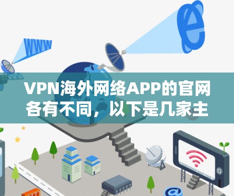 VPN海外网络APP的官网各有不同,以下是几家主要的VPN服务的官方官网链接,供您参考 VPN海外网络APP的官网各有不同,以下是几家主要的VPN服务的官方官网链接,供您参考