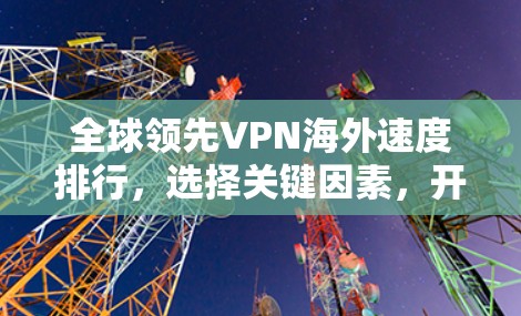 全球领先VPN海外速度排行,选择关键因素,开启VPN之旅 全球领先VPN海外速度排行,选择关键因素,开启VPN之旅