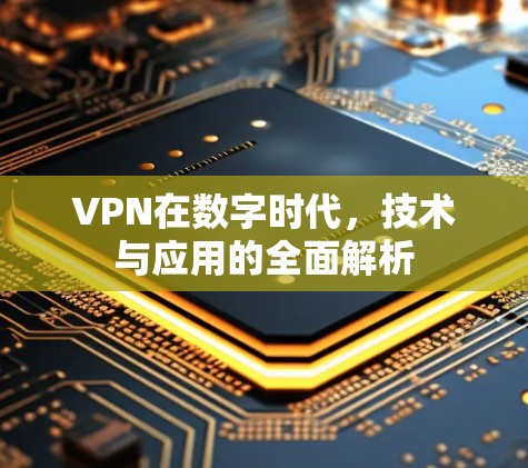 VPN在数字时代,技术与应用的全面解析 VPN在数字时代,技术与应用的全面解析