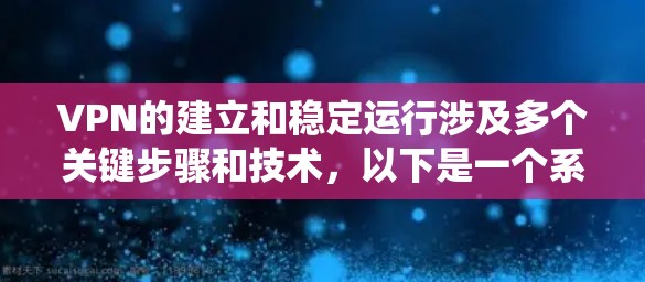 VPN的建立和稳定运行涉及多个关键步骤和技术，以下是一个系统化的总结