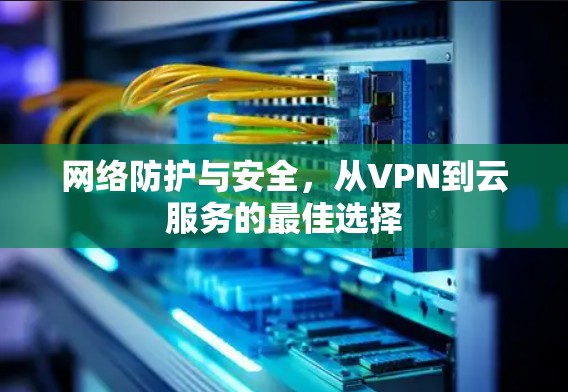 网络防护与安全，从VPN到云服务的最佳选择