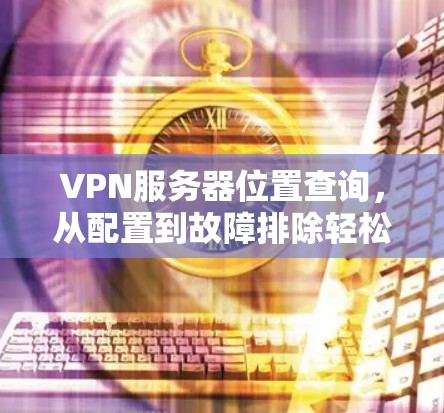 VPN服务器位置查询,从配置到故障排除轻松搞定 VPN服务器位置查询,从配置到故障排除轻松搞定
