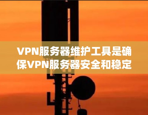 VPN服务器维护工具是确保VPN服务器安全和稳定的 essential component。以下是这些工具的主要功能和作用 VPN服务器维护工具是确保VPN服务器安全和稳定的 essential component。以下是这些工具的主要功能和作用
