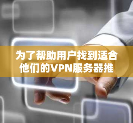 为了帮助用户找到适合他们的VPN服务器推荐,以下是一个有条理的指南,涵盖关键因素和步骤 为了帮助用户找到适合他们的VPN服务器推荐,以下是一个有条理的指南,涵盖关键因素和步骤
