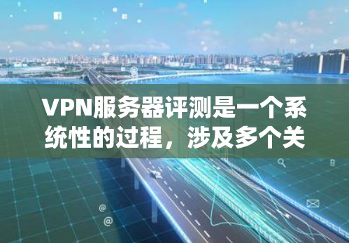 VPN服务器评测是一个系统性的过程，涉及多个关键因素。以下是对VPN服务器评测的全面总结