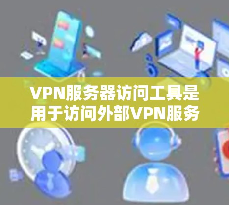 VPN服务器访问工具是用于访问外部VPN服务器的软件或应用程序。以下是一些常见的VPN服务器访问工具及其使用方法,以及它们的特点和功能 VPN服务器访问工具是用于访问外部VPN服务器的软件或应用程序。以下是一些常见的VPN服务器访问工具及其使用方法,以及它们的特点和功能