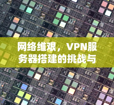 网络维艰,VPN服务器搭建的挑战与责任 网络维艰,VPN服务器搭建的挑战与责任