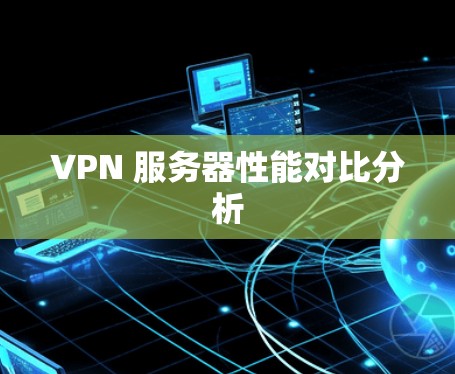 VPN 服务器性能对比分析 VPN 服务器性能对比分析