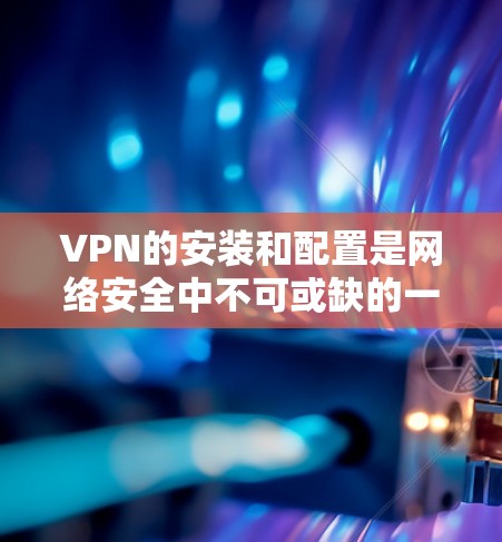 VPN的安装和配置是网络安全中不可或缺的一部分,以下是逐步的指南,帮助您顺利完成配置 VPN的安装和配置是网络安全中不可或缺的一部分,以下是逐步的指南,帮助您顺利完成配置