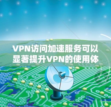 VPN访问加速服务可以显著提升VPN的使用体验,以下是使用这些服务时需要注意的问题和解决方案 VPN访问加速服务可以显著提升VPN的使用体验,以下是使用这些服务时需要注意的问题和解决方案