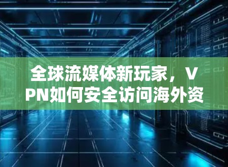 全球流媒体新玩家,VPN如何安全访问海外资源 全球流媒体新玩家,VPN如何安全访问海外资源