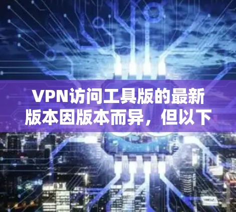 VPN访问工具版的最新版本因版本而异,但以下是一些常见的VPN工具及其最新版本 VPN访问工具版的最新版本因版本而异,但以下是一些常见的VPN工具及其最新版本