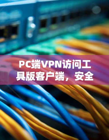 PC端VPN访问工具版客户端,安全可靠,轻松省时 PC端VPN访问工具版客户端,安全可靠,轻松省时