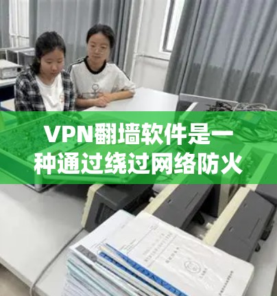 VPN翻墙软件是一种通过绕过网络防火墙，直接连接到外部网络的软件，通常用于访问国外网站、在线课程、视频会议等。以下是对这些软件的详细介绍