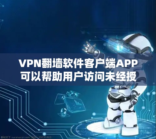 VPN翻墙软件客户端APP可以帮助用户访问未经授权的网站，但使用时需谨慎。以下是一些步骤和注意事项，帮助您正确使用翻墙软件