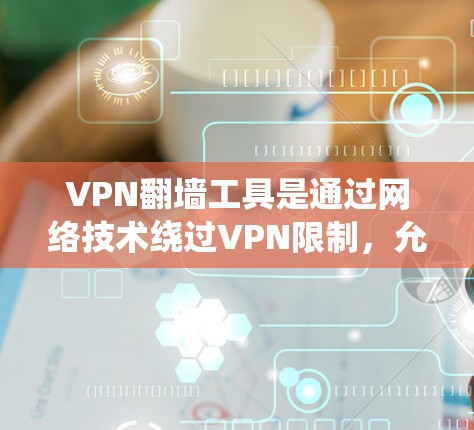 VPN翻墙工具是通过网络技术绕过VPN限制,允许用户访问外部网站的软件。以下是对这些工具的详细分析 VPN翻墙工具是通过网络技术绕过VPN限制,允许用户访问外部网站的软件。以下是对这些工具的详细分析