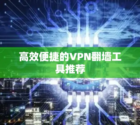 高效便捷的VPN翻墙工具推荐 高效便捷的VPN翻墙工具推荐