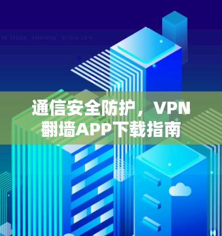 通信安全防护，VPN翻墙APP下载指南