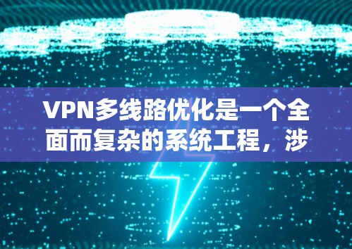 VPN多线路优化是一个全面而复杂的系统工程，涉及多个方面，以下是一些关键步骤和建议