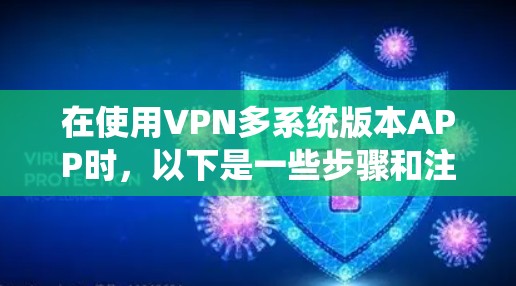 在使用VPN多系统版本APP时,以下是一些步骤和注意事项 在使用VPN多系统版本APP时,以下是一些步骤和注意事项