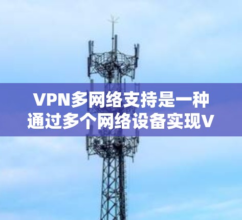 VPN多网络支持是一种通过多个网络设备实现VPN连接的技术,提供了更大的灵活性和扩展性。以下是关于多网络支持VPN的详细解析 VPN多网络支持是一种通过多个网络设备实现VPN连接的技术,提供了更大的灵活性和扩展性。以下是关于多网络支持VPN的详细解析