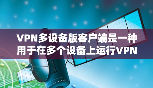 VPN多设备版客户端是一种用于在多个设备上运行VPN服务的软件,这些设备可能包括手机、电脑、平板、智能手表等。以下是关于多设备版VPN客户端的详细信息 VPN多设备版客户端是一种用于在多个设备上运行VPN服务的软件,这些设备可能包括手机、电脑、平板、智能手表等。以下是关于多设备版VPN客户端的详细信息