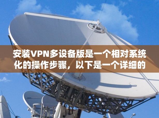 安装VPN多设备版是一个相对系统化的操作步骤,以下是一个详细的指南 安装VPN多设备版是一个相对系统化的操作步骤,以下是一个详细的指南