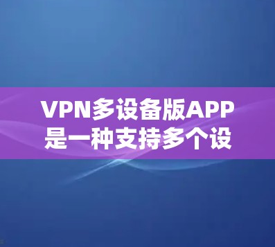 VPN多设备版APP是一种支持多个设备(如手机、电脑、电视等)同时使用的VPN软件。以下是一些适合用户的选择 VPN多设备版APP是一种支持多个设备(如手机、电脑、电视等)同时使用的VPN软件。以下是一些适合用户的选择
