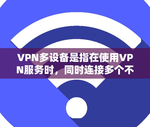 VPN多设备是指在使用VPN服务时，同时连接多个不同的VPN服务器。这种多设备VPN的优势在于，用户可以访问到更丰富的内容和更广泛的网络范围。以下是关于多设备VPN的详细信息