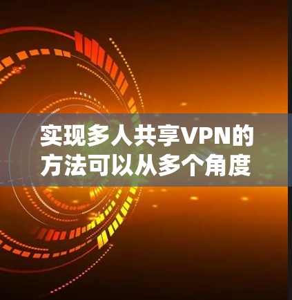 实现多人共享VPN的方法可以从多个角度入手，包括协议设计、系统架构、用户管理、安全措施以及用户体验。以下是逐步的解决方案