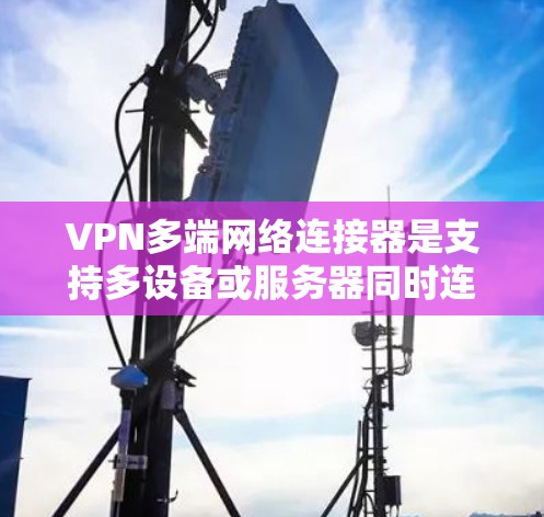 VPN多端网络连接器是支持多设备或服务器同时连接到VPN的工具，用于安全的数据传输。以下是详细的步骤和考虑