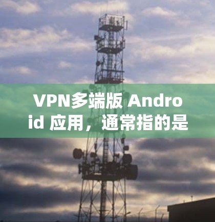 VPN多端版 Android 应用,通常指的是能够支持在多设备上使用、全球同步的VPN服务。这些应用在 Android 系统上运行,通常分为租户版和免费版两种类型 VPN多端版 Android 应用,通常指的是能够支持在多设备上使用、全球同步的VPN服务。这些应用在 Android 系统上运行,通常分为租户版和免费版两种类型