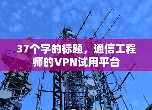 37个字的标题,通信工程师的VPN试用平台 37个字的标题,通信工程师的VPN试用平台