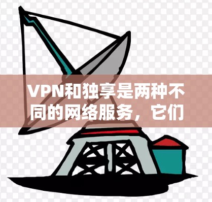 VPN和独享是两种不同的网络服务,它们在功能、安全性和使用场景上有显著的不同。以下是它们的区别和总结 VPN和独享是两种不同的网络服务,它们在功能、安全性和使用场景上有显著的不同。以下是它们的区别和总结