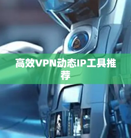 高效VPN动态IP工具推荐 高效VPN动态IP工具推荐