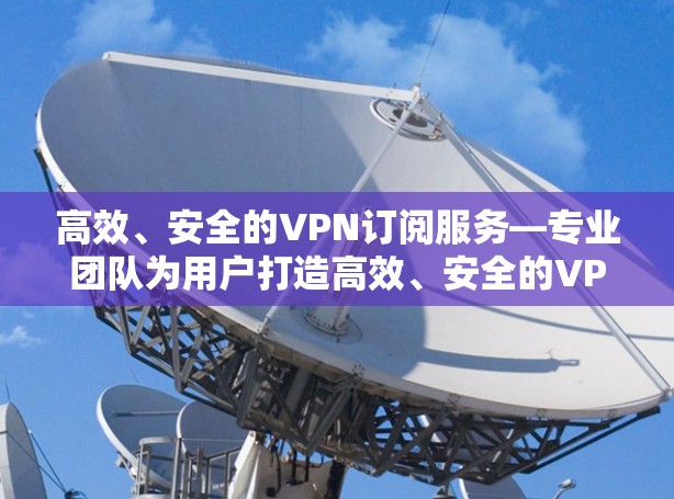 高效、安全的VPN订阅服务—专业团队为用户打造高效、安全的VPN预约服务 高效、安全的VPN订阅服务—专业团队为用户打造高效、安全的VPN预约服务