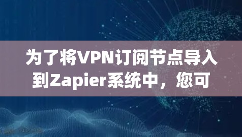 为了将VPN订阅节点导入到Zapier系统中，您可以按照以下步骤进行操作