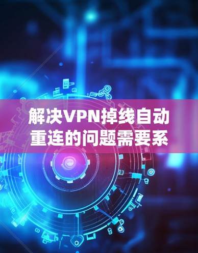 解决VPN掉线自动重连的问题需要系统性的步骤,以下是详细的指南 解决VPN掉线自动重连的问题需要系统性的步骤,以下是详细的指南