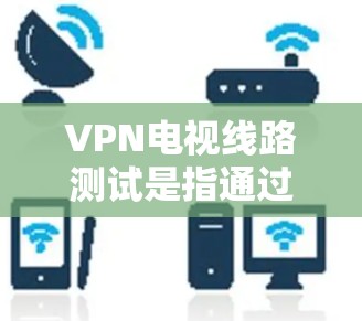 VPN电视线路测试是指通过VPN技术连接到电视平台,进行视频观看的测试过程。以下是一些可能涉及VPN电视线路测试的问题及其解决方案 VPN电视线路测试是指通过VPN技术连接到电视平台,进行视频观看的测试过程。以下是一些可能涉及VPN电视线路测试的问题及其解决方案