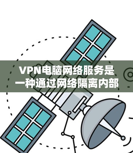 VPN电脑网络服务是一种通过网络隔离内部服务器和外部设备，实现内部访问和外部访问的网络技术。以下是一步步的指南，帮助您理解和使用VPN