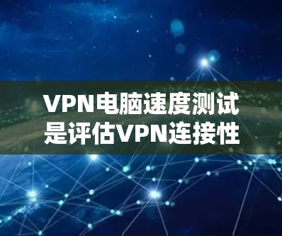 VPN电脑速度测试是评估VPN连接性能的一个关键步骤，通常用于测试电脑在使用VPN时的连接速度、延迟以及稳定性。以下是关于VPN电脑速度测试的一些关键信息和建议