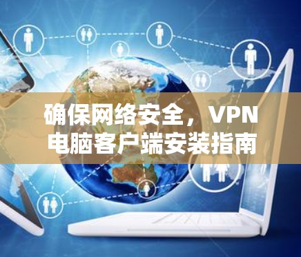 确保网络安全,VPN电脑客户端安装指南 确保网络安全,VPN电脑客户端安装指南