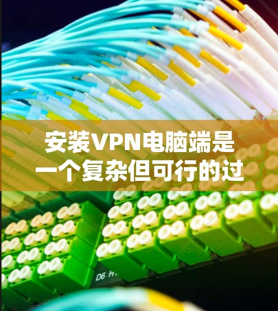 安装VPN电脑端是一个复杂但可行的过程,以下是一个清晰的步骤指南 安装VPN电脑端是一个复杂但可行的过程,以下是一个清晰的步骤指南