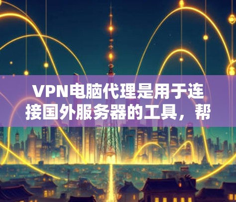 VPN电脑代理是用于连接国外服务器的工具,帮助用户访问国际互联网。以下是使用VPN电脑代理的详细步骤 VPN电脑代理是用于连接国外服务器的工具,帮助用户访问国际互联网。以下是使用VPN电脑代理的详细步骤