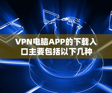 VPN电脑APP的下载入口主要包括以下几种 VPN电脑APP的下载入口主要包括以下几种
